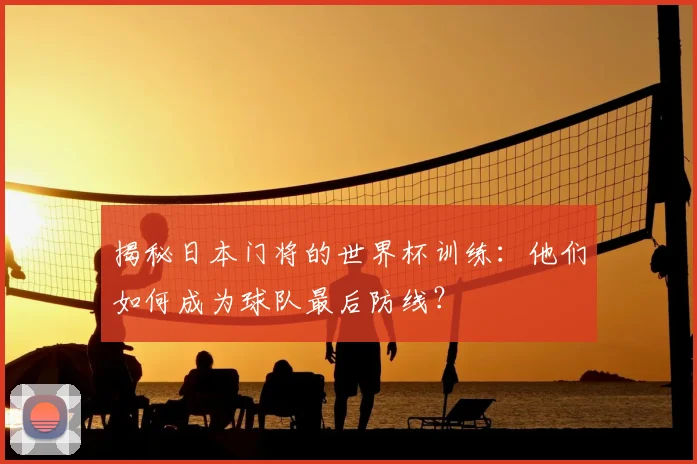 揭秘日本门将的世界杯训练:他们如何成为球队最后防线?