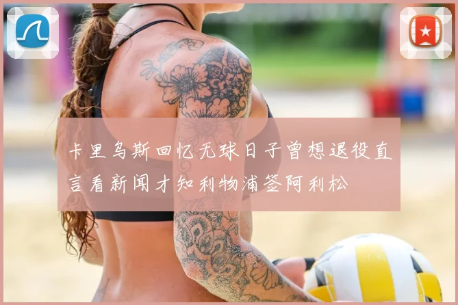 卡里乌斯回忆无球日子曾想退役直言看新闻才知利物浦签阿利松