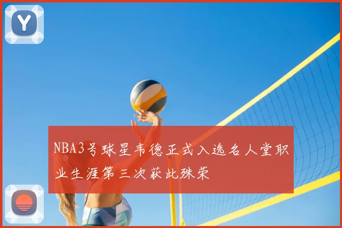 NBA3号球星韦德正式入选名人堂职业生涯第三次获此殊荣