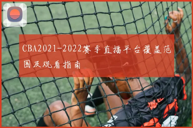 CBA2021-2022赛季直播平台覆盖范围及观看指南