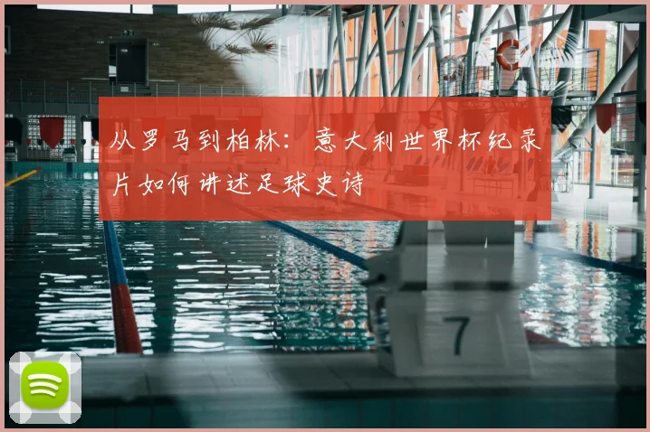 从罗马到柏林:意大利世界杯纪录片如何讲述足球史诗