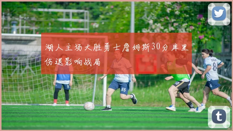 湖人主场大胜勇士詹姆斯30分库里伤退影响战局