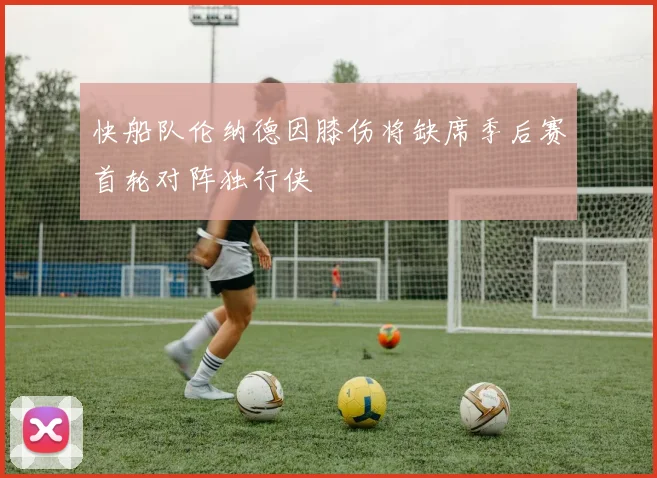 快船队伦纳德因膝伤将缺席季后赛首轮对阵独行侠