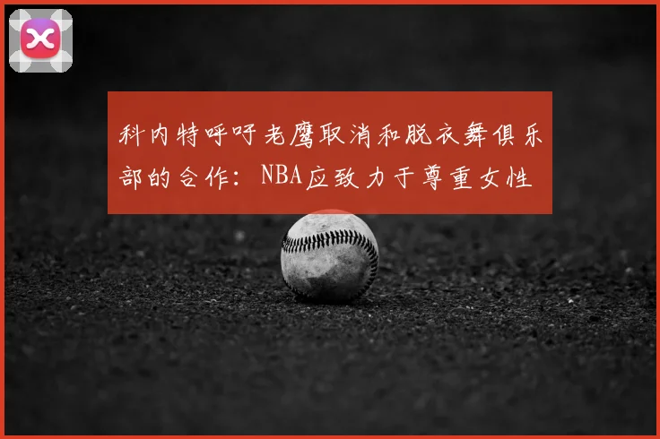 科内特呼吁老鹰取消和脱衣舞俱乐部的合作:NBA应致力于尊重女性