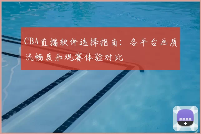 CBA直播软件选择指南：各平台画质流畅度和观赛体验对比