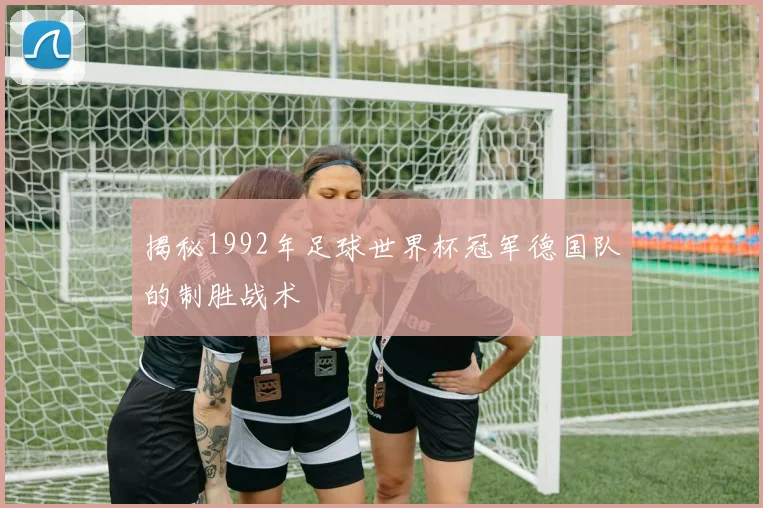 揭秘1992年足球世界杯冠军德国队的制胜战术