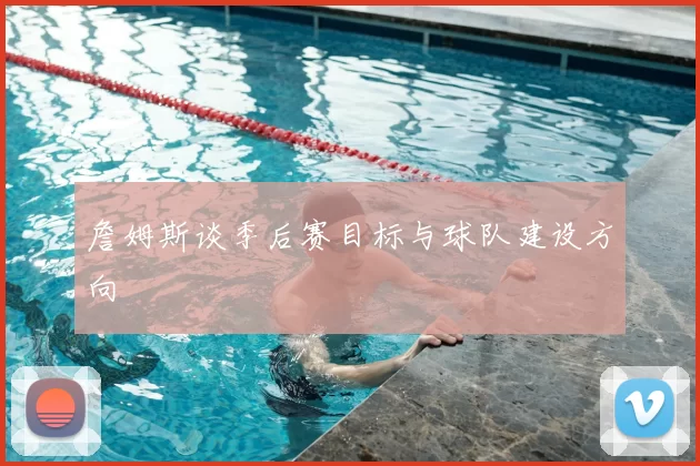 詹姆斯谈季后赛目标与球队建设方向