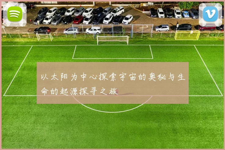 以太阳为中心探索宇宙的奥秘与生命的起源探寻之旅