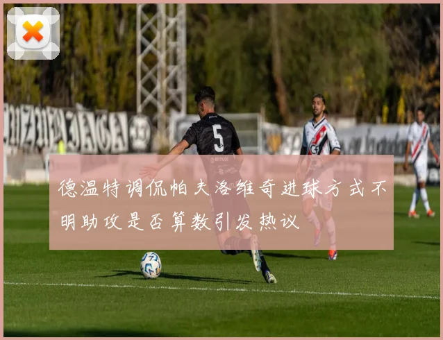 德温特调侃帕夫洛维奇进球方式不明助攻是否算数引发热议
