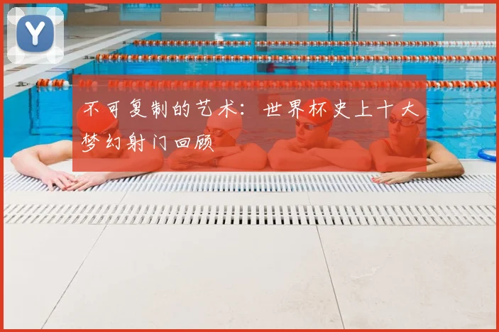 不可复制的艺术:世界杯史上十大梦幻射门回顾