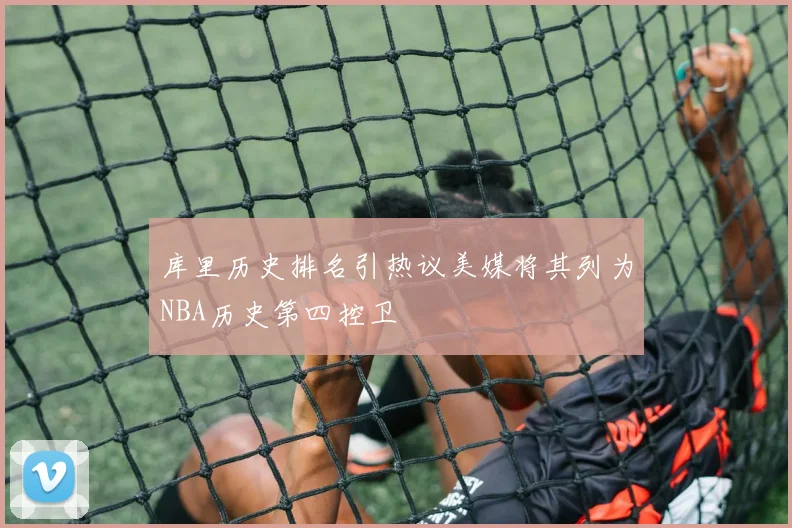 库里历史排名引热议美媒将其列为NBA历史第四控卫