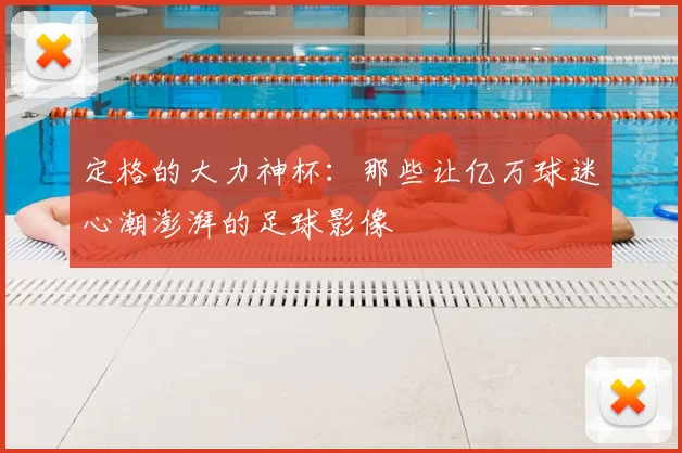 定格的大力神杯：那些让亿万球迷心潮澎湃的足球影像