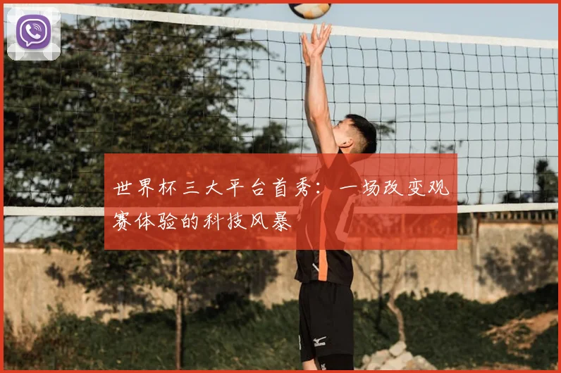 世界杯三大平台首秀:一场改变观赛体验的科技风暴