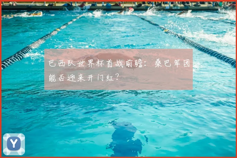 巴西队世界杯首战前瞻：桑巴军团能否迎来开门红？