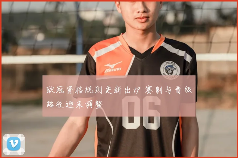 欧冠资格规则更新出炉 赛制与晋级路径迎来调整