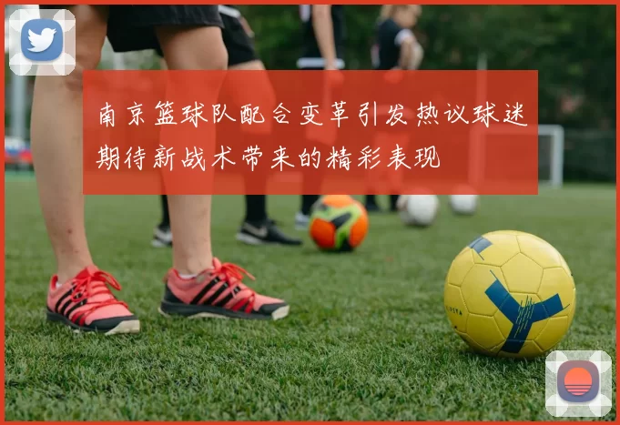 南京篮球队配合变革引发热议球迷期待新战术带来的精彩表现