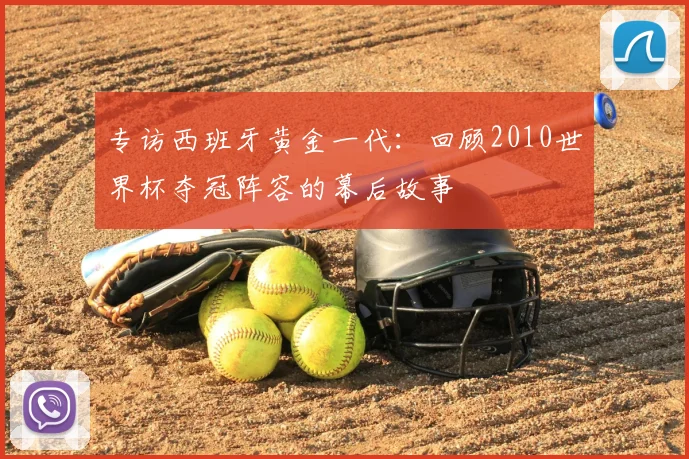专访西班牙黄金一代:回顾2010世界杯夺冠阵容的幕后故事