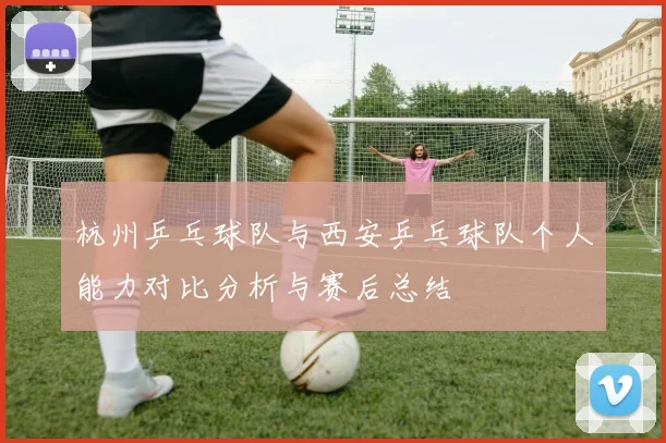 杭州乒乓球队与西安乒乓球队个人能力对比分析与赛后总结