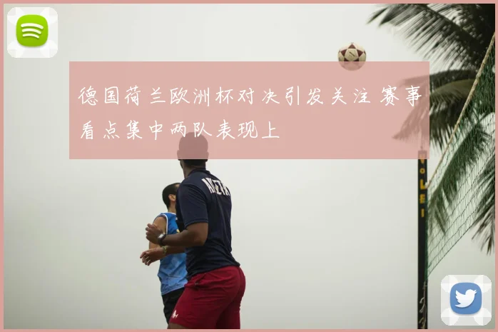 德国荷兰欧洲杯对决引发关注 赛事看点集中两队表现上