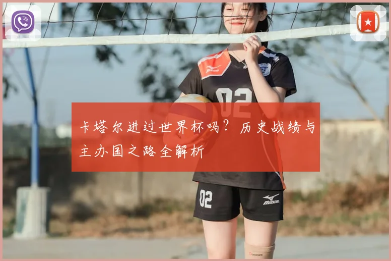 卡塔尔进过世界杯吗？历史战绩与主办国之路全解析