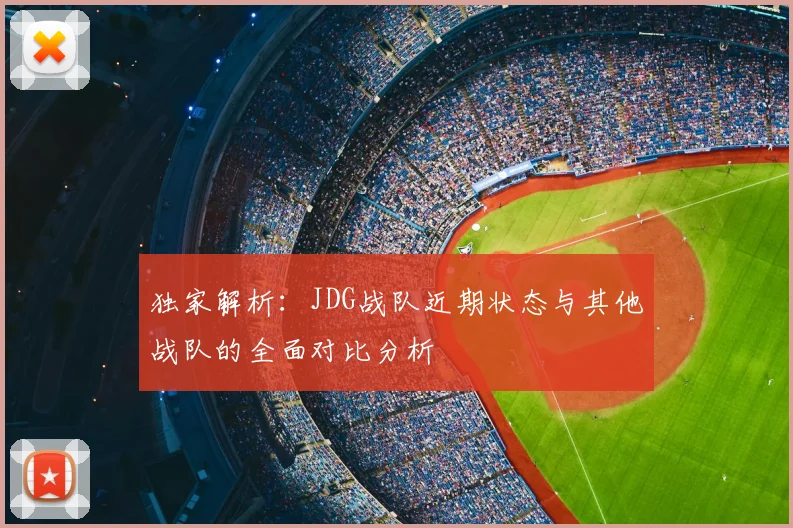 独家解析：JDG战队近期状态与其他战队的全面对比分析