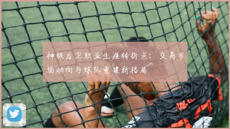 神级后卫职业生涯转折点：交易市场动向与球队重建新格局