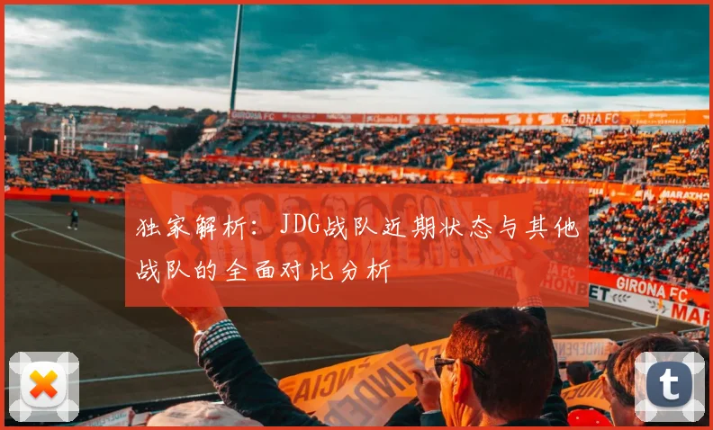 独家解析：JDG战队近期状态与其他战队的全面对比分析