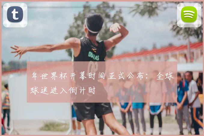 年世界杯开幕时间正式公布:全球球迷进入倒计时