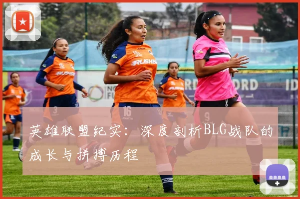 英雄联盟纪实：深度剖析BLG战队的成长与拼搏历程