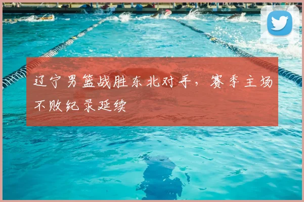 辽宁男篮战胜东北对手，赛季主场不败纪录延续