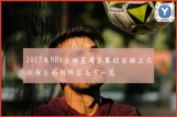 2017年NBA全明星周末赛程安排正式公布东西部阵容亮点一览