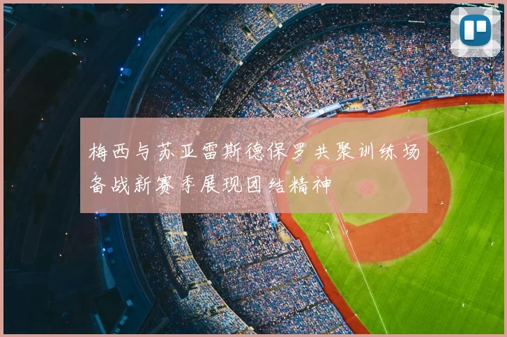 梅西与苏亚雷斯德保罗共聚训练场备战新赛季展现团结精神