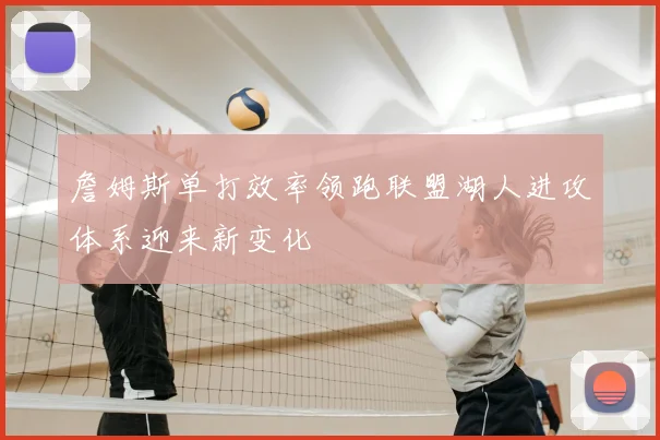 詹姆斯单打效率领跑联盟湖人进攻体系迎来新变化