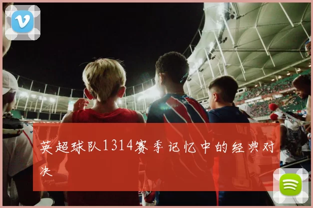 英超球队1314赛季记忆中的经典对决