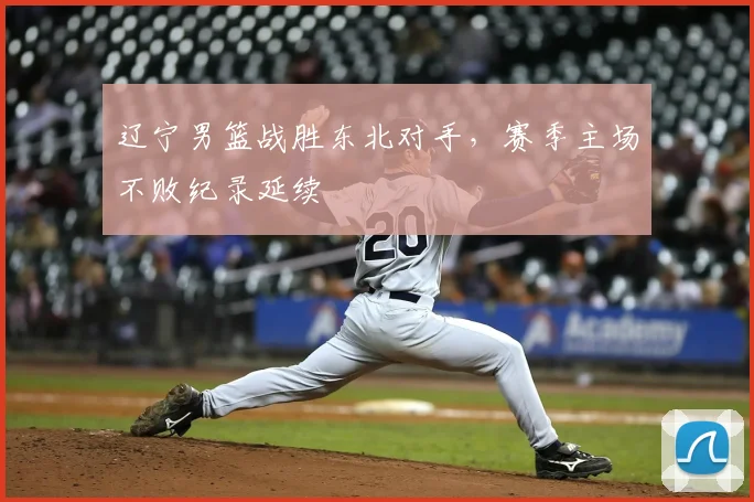 辽宁男篮战胜东北对手，赛季主场不败纪录延续