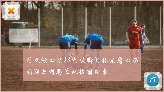 尼克杨回忆JR失误瞬间称老詹心态崩溃系列赛因此提前结束