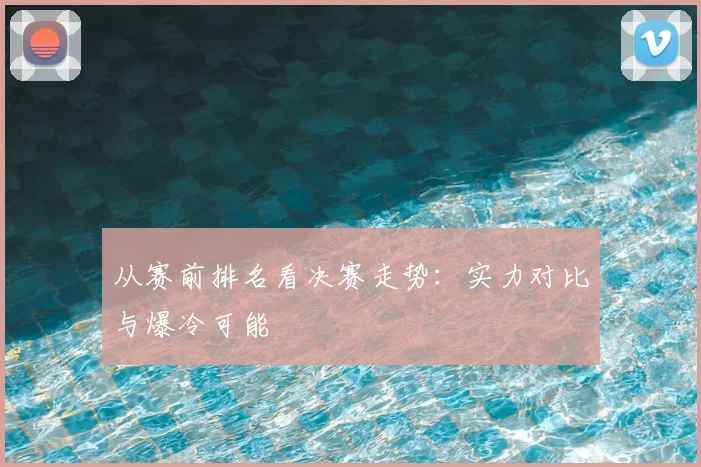 从赛前排名看决赛走势:实力对比与爆冷可能