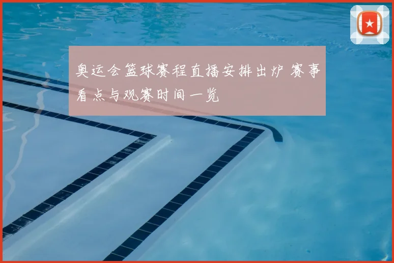 奥运会篮球赛程直播安排出炉 赛事看点与观赛时间一览