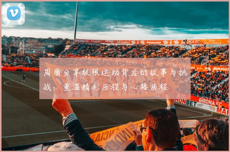 周丽分享极限运动背后的故事与挑战，重温精彩历程与心路历程