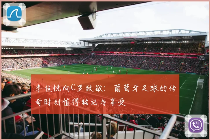 李佳悦向C罗致敬：葡萄牙足球的传奇时刻值得铭记与享受