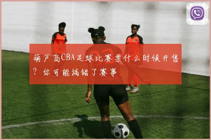 葫芦岛CBA足球比赛票什么时候开售？你可能搞错了赛事