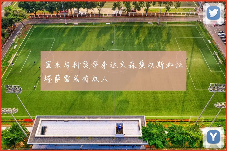 国米与科莫争夺达文森桑切斯加拉塔萨雷或将放人