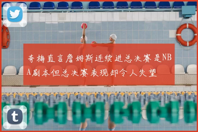 夸梅直言詹姆斯连续进总决赛是NBA剧本但总决赛表现却令人失望