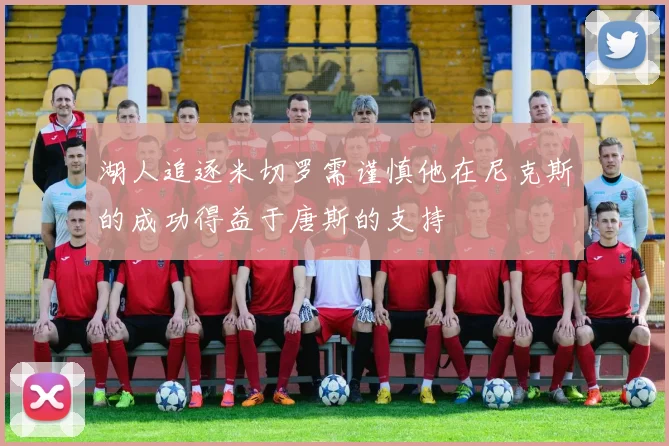 湖人追逐米切罗需谨慎他在尼克斯的成功得益于唐斯的支持