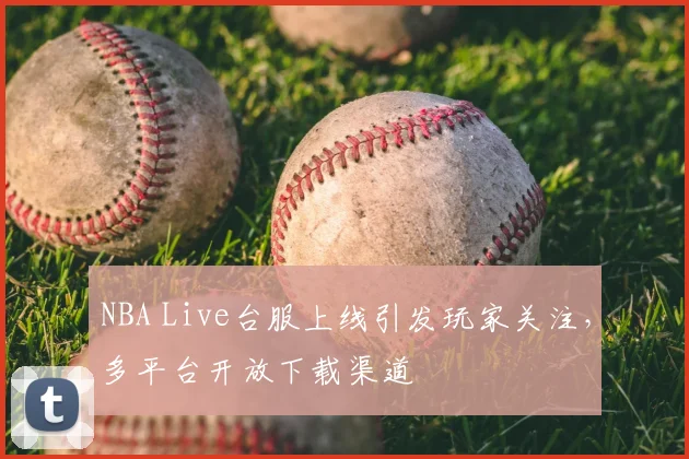 NBA Live台服上线引发玩家关注,多平台开放下载渠道