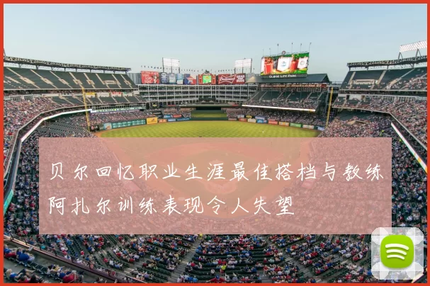 贝尔回忆职业生涯最佳搭档与教练阿扎尔训练表现令人失望