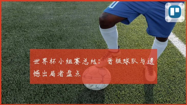 世界杯小组赛总结：晋级球队与遗憾出局者盘点