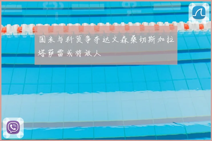 国米与科莫争夺达文森桑切斯加拉塔萨雷或将放人