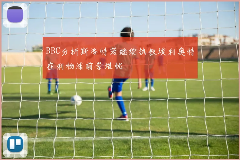 BBC分析斯洛特若继续执教埃利奥特在利物浦前景堪忧