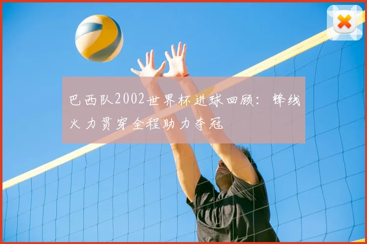 巴西队2002世界杯进球回顾：锋线火力贯穿全程助力夺冠